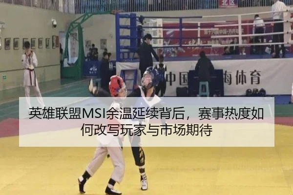 英雄联盟MSI余温延续背后，赛事热度如何改写玩家与市场期待