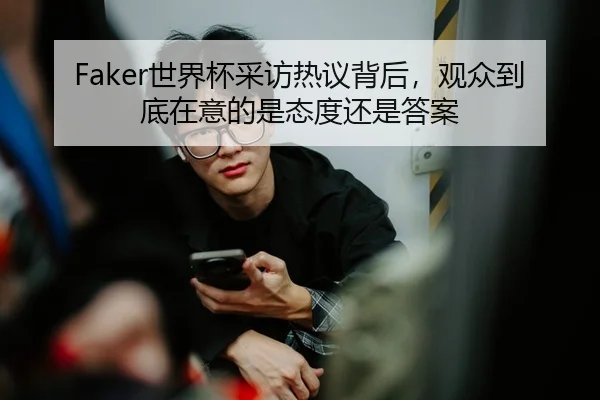 Faker世界杯采访热议背后，观众到底在意的是态度还是答案 - DouYu